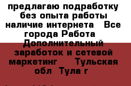 предлагаю подработку без опыта работы,наличие интернета - Все города Работа » Дополнительный заработок и сетевой маркетинг   . Тульская обл.,Тула г.